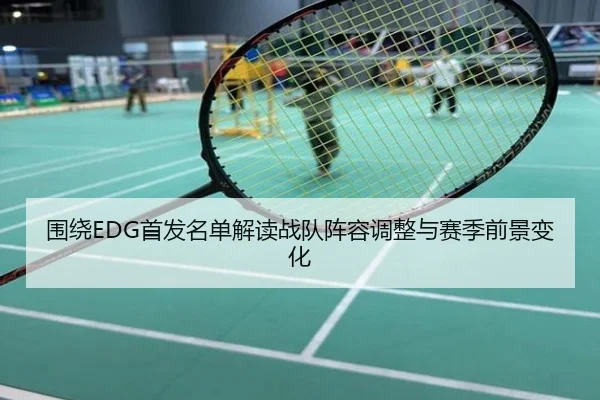 围绕EDG首发名单解读战队阵容调整与赛季前景变化