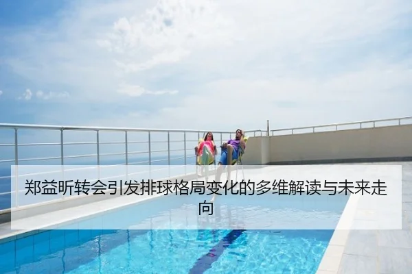 郑益昕转会引发排球格局变化的多维解读与未来走向