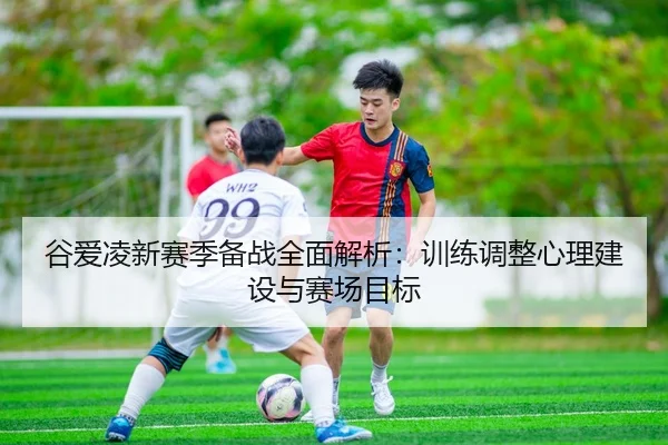 谷爱凌新赛季备战全面解析：训练调整心理建设与赛场目标