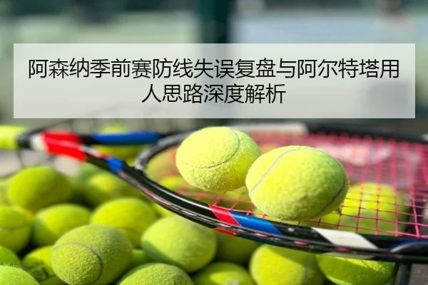 阿森纳季前赛防线失误复盘与阿尔特塔用人思路深度解析