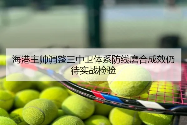 海港主帅调整三中卫体系防线磨合成效仍待实战检验