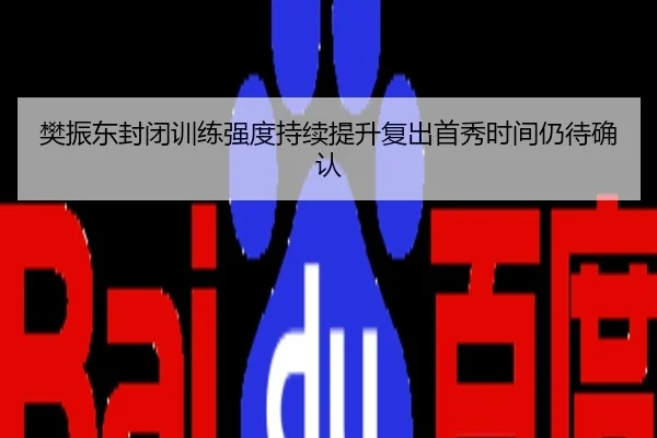 樊振东封闭训练强度持续提升复出首秀时间仍待确认