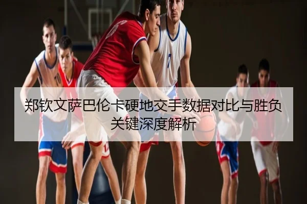 郑钦文萨巴伦卡硬地交手数据对比与胜负关键深度解析