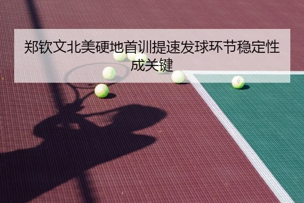 郑钦文北美硬地首训提速发球环节稳定性成关键