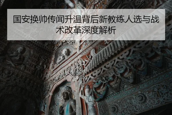 国安换帅传闻升温背后新教练人选与战术改革深度解析