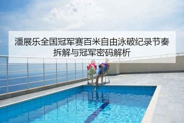 潘展乐全国冠军赛百米自由泳破纪录节奏拆解与冠军密码解析