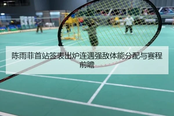 陈雨菲首站签表出炉连遇强敌体能分配与赛程前瞻